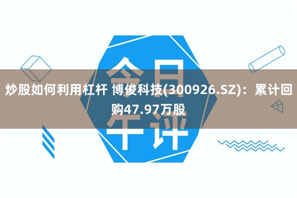炒股如何利用杠杆 博俊科技(300926.SZ)：累计回购47.97万股