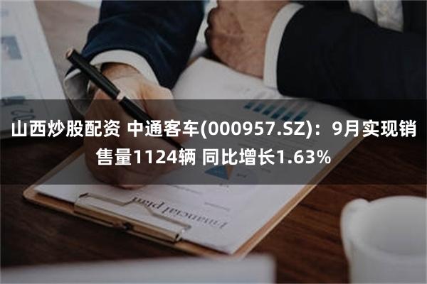 山西炒股配资 中通客车(000957.SZ)：9月实现销售量1124辆 同比增长1.63%