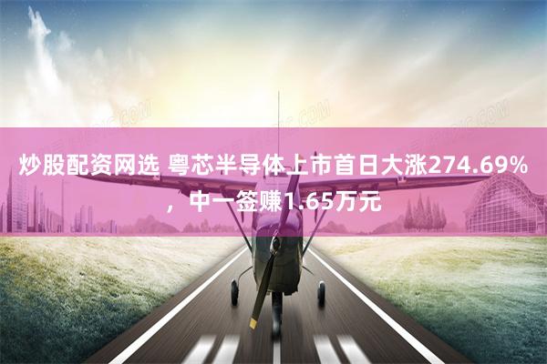 炒股配资网选 粤芯半导体上市首日大涨274.69%，中一签赚1.65万元
