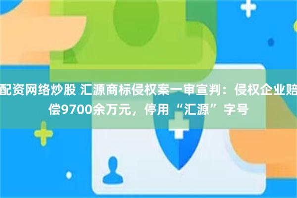 配资网络炒股 汇源商标侵权案一审宣判：侵权企业赔偿9700余万元，停用 “汇源” 字号