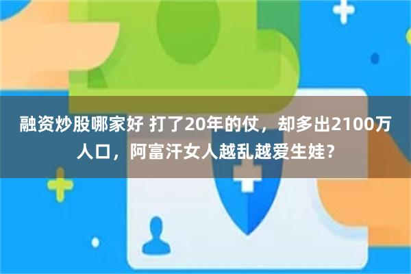 融资炒股哪家好 打了20年的仗，却多出2100万人口，阿富汗女人越乱越爱生娃？