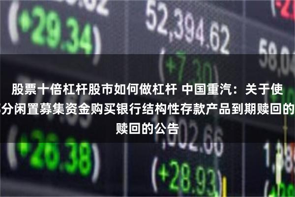 股票十倍杠杆股市如何做杠杆 中国重汽:关于使用部分闲置募集资金购买银行结构性存款产品到期赎回的公告
