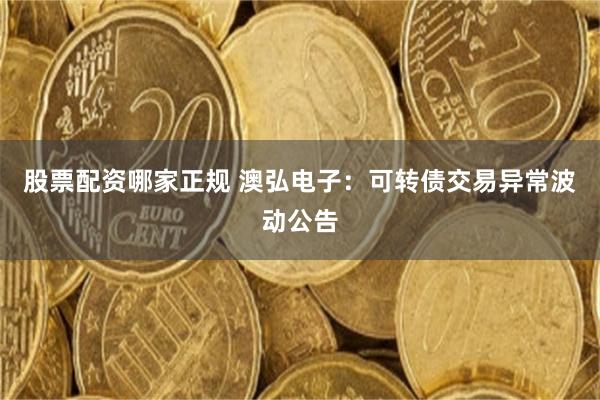 股票配资哪家正规 澳弘电子:可转债交易异常波动公告
