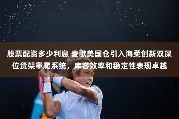 股票配资多少利息 麦歌美国仓引入海柔创新双深位货架攀爬系统,库容效率和稳定性表现卓越