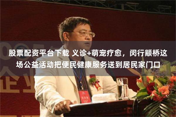 股票配资平台下载 义诊+萌宠疗愈，闵行颛桥这场公益活动把便民健康服务送到居民家门口