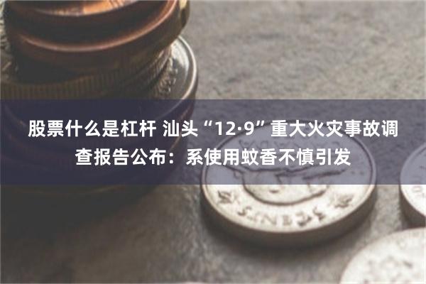 股票什么是杠杆 汕头“12·9”重大火灾事故调查报告公布：系使用蚊香不慎引发
