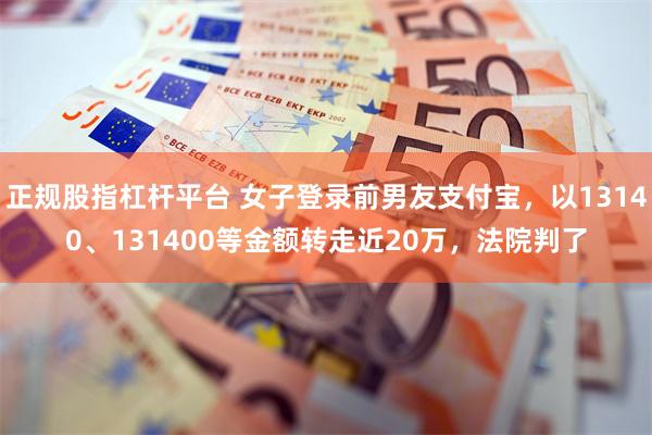正规股指杠杆平台 女子登录前男友支付宝，以13140、131400等金额转走近20万，法院判了