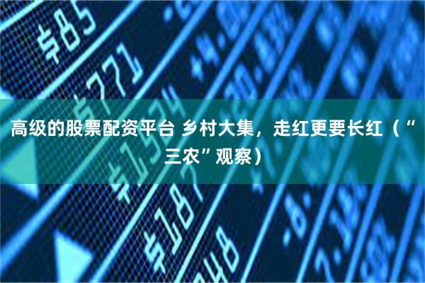 高级的股票配资平台 乡村大集，走红更要长红（“三农”观察）