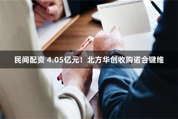 民间配资 4.05亿元！北方华创收购诺合键维